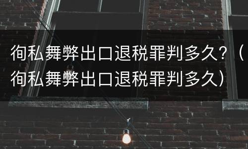 徇私舞弊出口退税罪判多久?（徇私舞弊出口退税罪判多久）