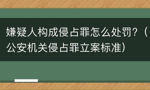 嫌疑人构成侵占罪怎么处罚?（公安机关侵占罪立案标准）