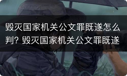 毁灭国家机关公文罪既遂怎么判? 毁灭国家机关公文罪既遂怎么判定