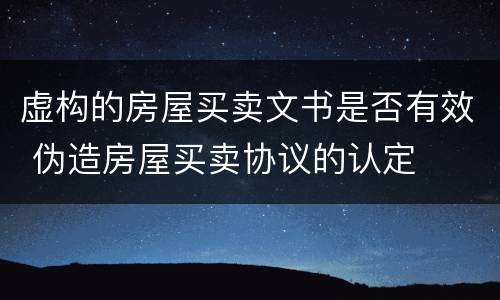 虚构的房屋买卖文书是否有效 伪造房屋买卖协议的认定