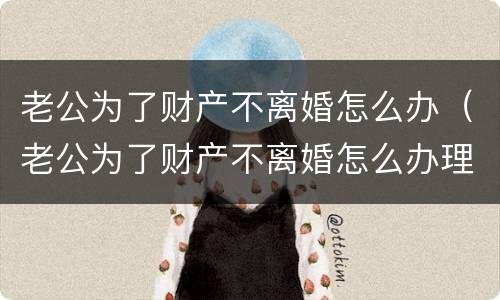老公为了财产不离婚怎么办（老公为了财产不离婚怎么办理）