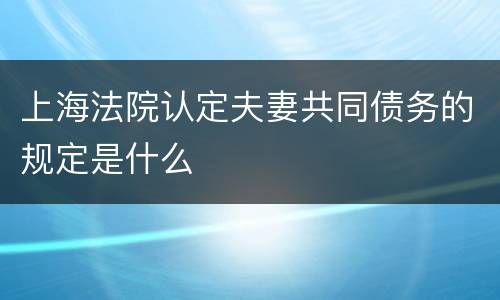上海法院认定夫妻共同债务的规定是什么