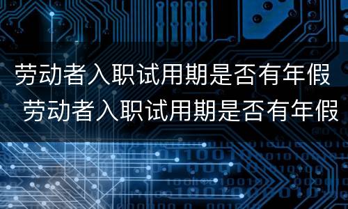 劳动者入职试用期是否有年假 劳动者入职试用期是否有年假工资