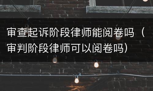 审查起诉阶段律师能阅卷吗（审判阶段律师可以阅卷吗）