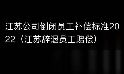 江苏公司倒闭员工补偿标准2022（江苏辞退员工赔偿）