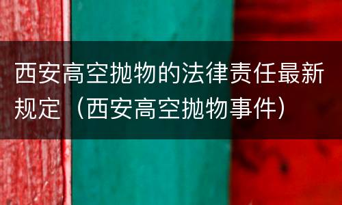西安高空抛物的法律责任最新规定（西安高空抛物事件）