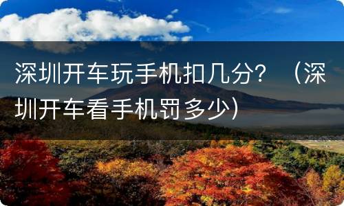 深圳开车玩手机扣几分？（深圳开车看手机罚多少）