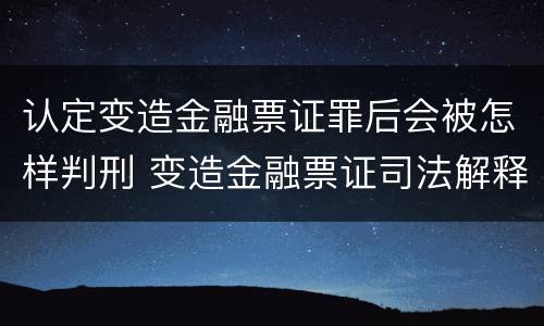 认定变造金融票证罪后会被怎样判刑 变造金融票证司法解释