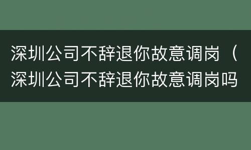 深圳公司不辞退你故意调岗（深圳公司不辞退你故意调岗吗）