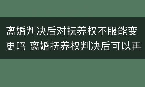 离婚判决后对抚养权不服能变更吗 离婚抚养权判决后可以再重判吗