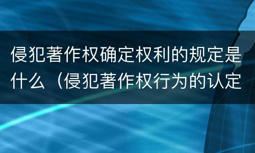 侵犯著作权确定权利的规定是什么（侵犯著作权行为的认定与判断）