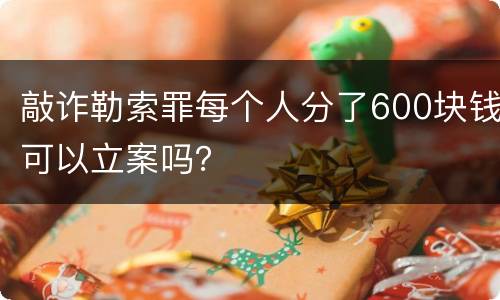 敲诈勒索罪每个人分了600块钱可以立案吗？