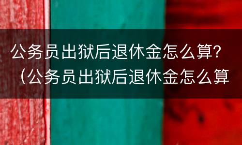 公务员出狱后退休金怎么算？（公务员出狱后退休金怎么算的）