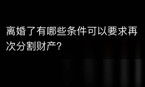 离婚了有哪些条件可以要求再次分割财产？