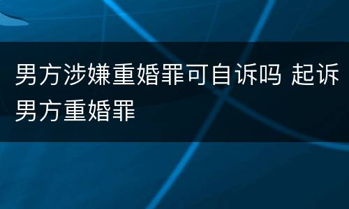 男方涉嫌重婚罪可自诉吗 起诉男方重婚罪