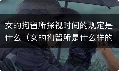 女的拘留所探视时间的规定是什么（女的拘留所是什么样的）