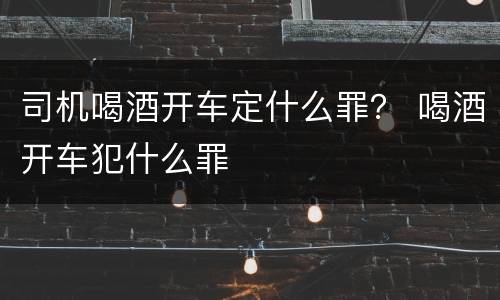 司机喝酒开车定什么罪？ 喝酒开车犯什么罪