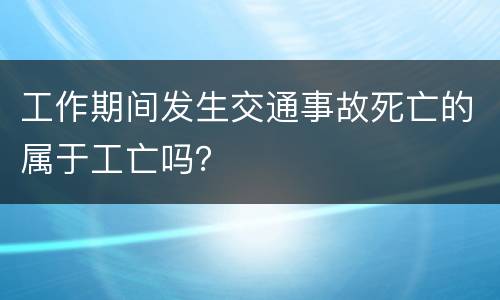 工作期间发生交通事故死亡的属于工亡吗？
