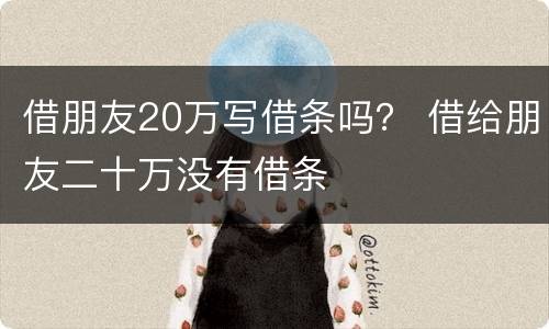 借朋友20万写借条吗？ 借给朋友二十万没有借条