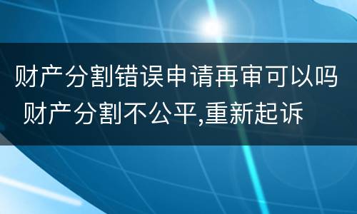财产分割错误申请再审可以吗 财产分割不公平,重新起诉