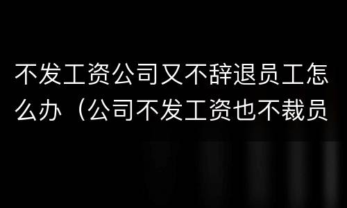 不发工资公司又不辞退员工怎么办（公司不发工资也不裁员）