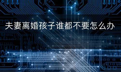 夫妻离婚孩子谁都不要怎么办