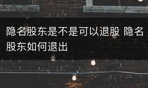 隐名股东是不是可以退股 隐名股东如何退出