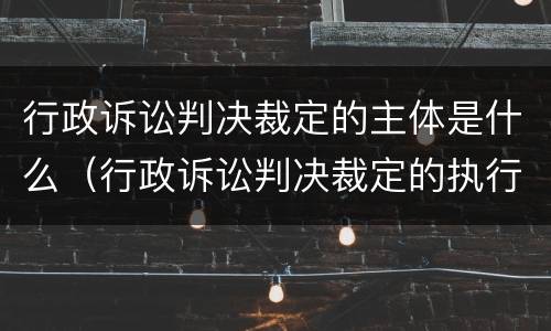 行政诉讼判决裁定的主体是什么（行政诉讼判决裁定的执行主体是）