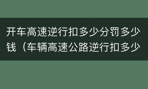 开车高速逆行扣多少分罚多少钱（车辆高速公路逆行扣多少分罚款多少）