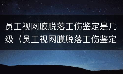 员工视网膜脱落工伤鉴定是几级（员工视网膜脱落工伤鉴定是几级的）