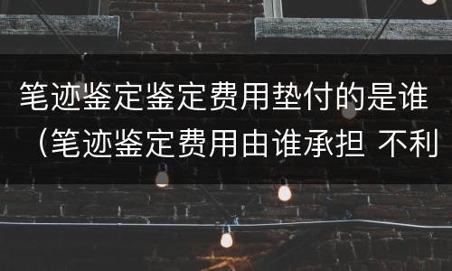 笔迹鉴定鉴定费用垫付的是谁（笔迹鉴定费用由谁承担 不利方承担）