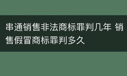 串通销售非法商标罪判几年 销售假冒商标罪判多久