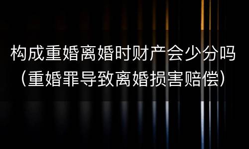 构成重婚离婚时财产会少分吗（重婚罪导致离婚损害赔偿）