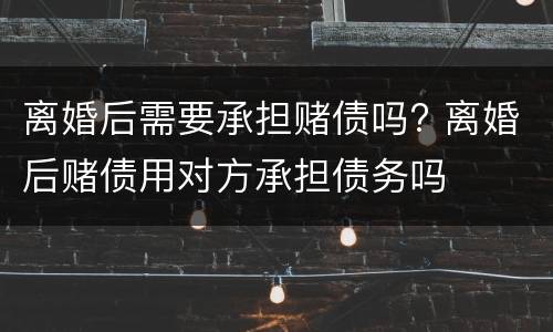 离婚后需要承担赌债吗? 离婚后赌债用对方承担债务吗