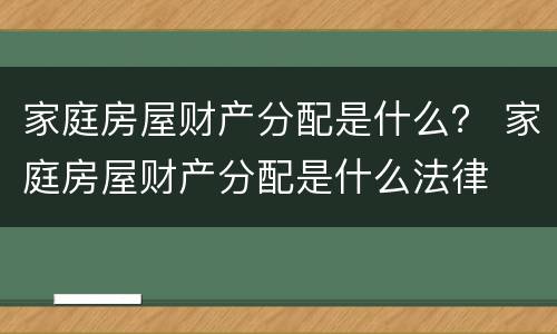 家庭房屋财产分配是什么？ 家庭房屋财产分配是什么法律