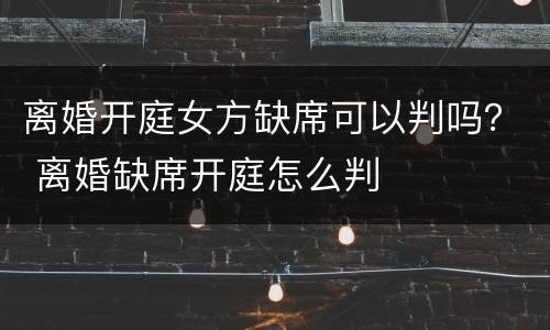 离婚开庭女方缺席可以判吗？ 离婚缺席开庭怎么判