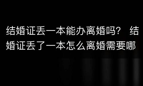 结婚证丢一本能办离婚吗？ 结婚证丢了一本怎么离婚需要哪些证件