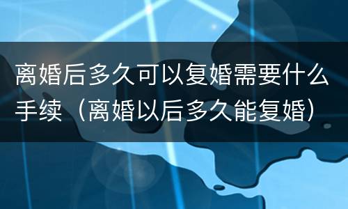 离婚后多久可以复婚需要什么手续（离婚以后多久能复婚）