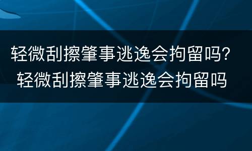 轻微刮擦肇事逃逸会拘留吗？ 轻微刮擦肇事逃逸会拘留吗