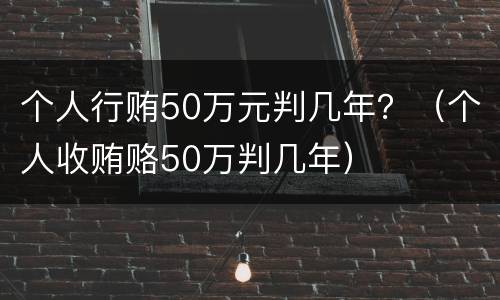 个人行贿50万元判几年？（个人收贿赂50万判几年）