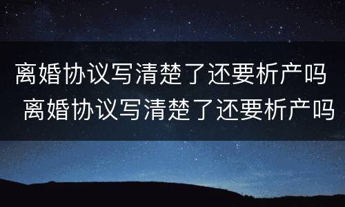 离婚协议写清楚了还要析产吗 离婚协议写清楚了还要析产吗怎么办