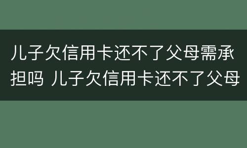 儿子欠信用卡还不了父母需承担吗 儿子欠信用卡还不了父母需承担吗?父母的房产会收吗