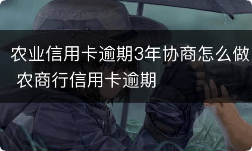 农业信用卡逾期3年协商怎么做 农商行信用卡逾期