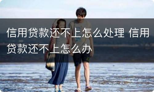 信用贷款还不上怎么处理 信用贷款还不上怎么办