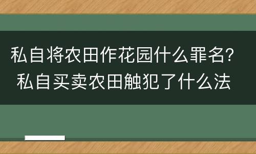 私自将农田作花园什么罪名？ 私自买卖农田触犯了什么法