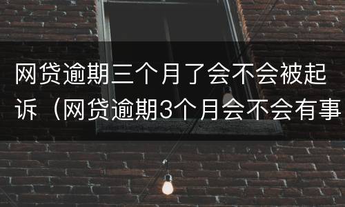 网贷逾期三个月了会不会被起诉（网贷逾期3个月会不会有事）