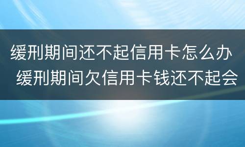 缓刑期间还不起信用卡怎么办 缓刑期间欠信用卡钱还不起会被收监吗?