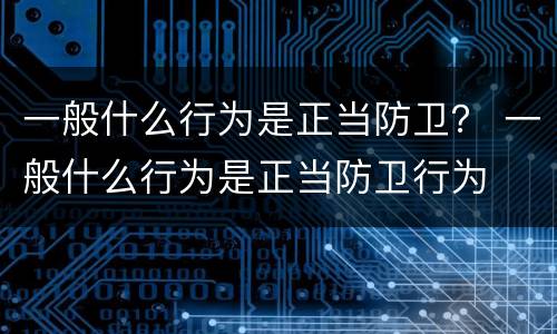 一般什么行为是正当防卫？ 一般什么行为是正当防卫行为
