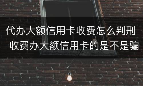 代办大额信用卡收费怎么判刑 收费办大额信用卡的是不是骗局