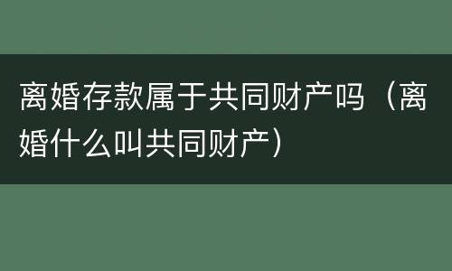 离婚存款属于共同财产吗（离婚什么叫共同财产）